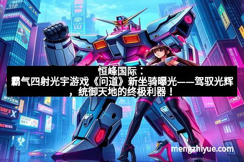 恒峰国际：霸气四射光宇游戏《问道》新坐骑曝光——驾驭光辉，统御天地的终极利器！