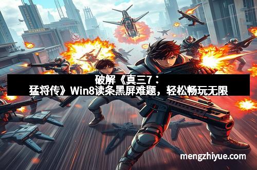 破解《真三7：猛将传》Win8读条黑屏难题，轻松畅玩无限